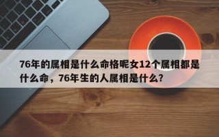 76年的属相是什么命格呢女12个属相都是什么命，76年生的人属相是什么？