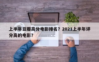 上半年豆瓣高分电影排名？2021上半年评分高的电影？