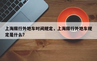 上海限行外地车时间规定，上海限行外地车规定是什么？