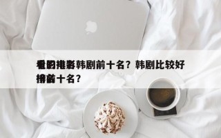 电影排名韩剧前十名？韩剧比较好
看的电影排名
榜前十名？