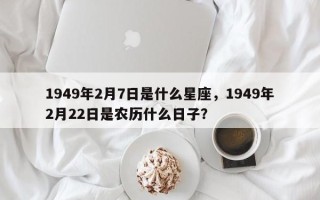 1949年2月7日是什么星座，1949年2月22日是农历什么日子？