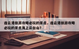 连云港旅游攻略必玩的景点，连云港旅游攻略必玩的景点海上云台山？