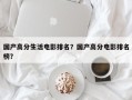 国产高分生活电影排名？国产高分电影排名
榜？