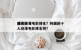 韩国前十
感人动漫电影排名？韩国前十
感人动漫电影排名榜？