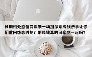 长期相处感情变淡来一场加深姻缘线法事让你们重回热恋时刻？姻缘线真的可牵到一起吗？