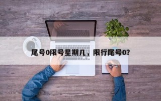 尾号0限号星期几，限行尾号0？