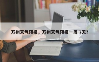 万州天气预报，万州天气预报一周 7天？