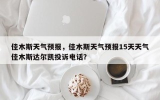 佳木斯天气预报，佳木斯天气预报15天天气佳木斯达尔凯投诉电话？