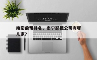 南宁前十
电影公司排名，南宁影视公司有哪几家？