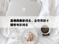 全世界前十
恐怖的电影排名，全世界前十
恐怖电影排名
榜？