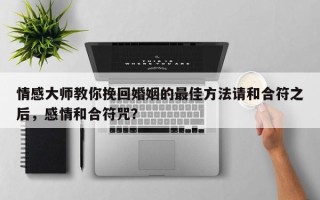 情感大师教你挽回婚姻的最佳方法请和合符之后，感情和合符咒？