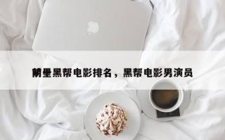 前十
明星黑帮电影排名，黑帮电影男演员