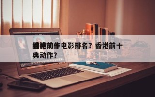香港前十
惊艳动作电影排名？香港前十
经典动作？