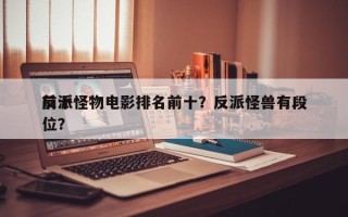 前十
反派怪物电影排名前十？反派怪兽有段位？