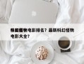 中国前十
科幻怪物电影排名？最新科幻怪物电影大全？