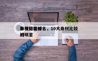 身材比较好
影视明星排名，10大身材比较好
的明星