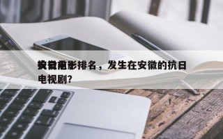 安徽前十
抗日电影排名，发生在安徽的抗日电视剧？