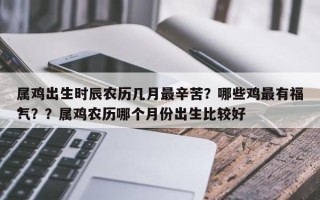 属鸡出生时辰农历几月最辛苦？哪些鸡最有福气？？属鸡农历哪个月份出生比较好
？