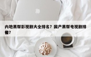 内地黑帮影视剧大全排名？国产黑帮电视剧排名
榜？
