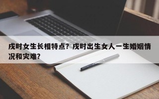 戌时女生长相特点？戌时出生女人一生婚姻情况和灾难？