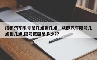 成都汽车限号是几点到几点，成都汽车限号几点到几点,限号范围是多少?？