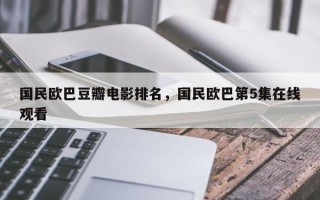 国民欧巴豆瓣电影排名，国民欧巴第5集在线观看