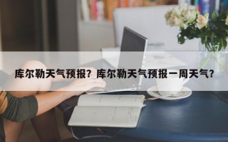 库尔勒天气预报？库尔勒天气预报一周天气？