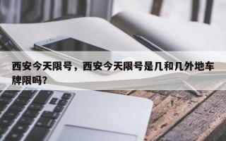西安今天限号，西安今天限号是几和几外地车牌限吗？