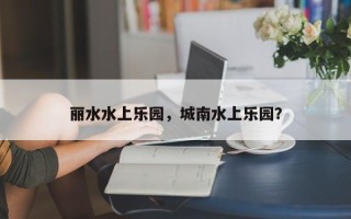 丽水水上乐园，城南水上乐园？