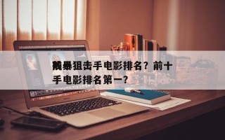 前十
残暴狙击手电影排名？前十
残暴狙击手电影排名第一？