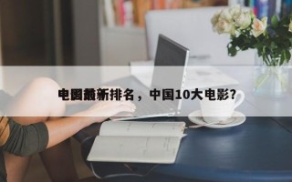 中国前十
电影最新排名，中国10大电影？