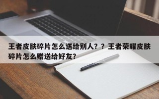 王者皮肤碎片怎么送给别人？？王者荣耀皮肤碎片怎么赠送给好友？