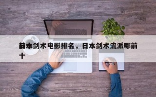 前十
日本剑术电影排名，日本剑术流派哪前十

