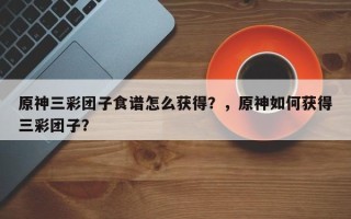 原神三彩团子食谱怎么获得？，原神如何获得三彩团子？