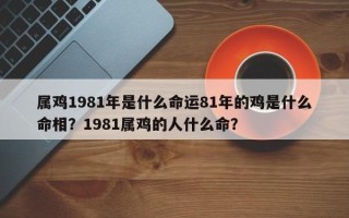 属鸡1981年是什么命运81年的鸡是什么命相？1981属鸡的人什么命？