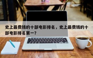 史上最费钱的十部电影排名，史上最费钱的十部电影排名第一？