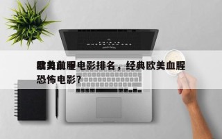 欧美前十
暴力血腥电影排名，经典欧美血腥恐怖电影？