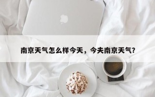 南京天气怎么样今天，今夫南京天气？