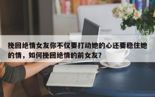 挽回绝情女友你不仅要打动她的心还要稳住她的情，如何挽回绝情的前女友？
