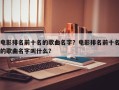 电影排名前十名的歌曲名字？电影排名前十名的歌曲名字叫什么？