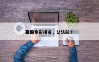 前十
顶级电影排名，公认前十
电影？