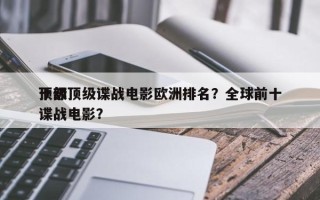 十部顶级谍战电影欧洲排名？全球前十
顶级谍战电影？