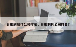 影视剧制作公司排名，影视制片公司排名？
