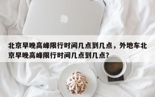 北京早晚高峰限行时间几点到几点，外地车北京早晚高峰限行时间几点到几点？
