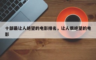 十部最让人绝望的电影排名，让人很绝望的电影