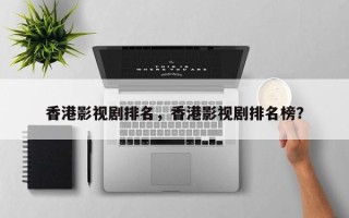 香港影视剧排名，香港影视剧排名榜？