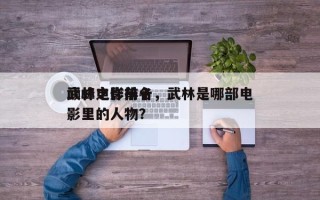 武林电影前十
巅峰之作排名，武林是哪部电影里的人物？