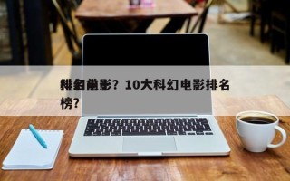 排名前十
科幻电影？10大科幻电影排名
榜？