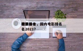 国内前十
电影排名，国内电影排名
榜前十名2021？