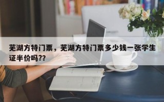 芜湖方特门票，芜湖方特门票多少钱一张学生证半价吗?？